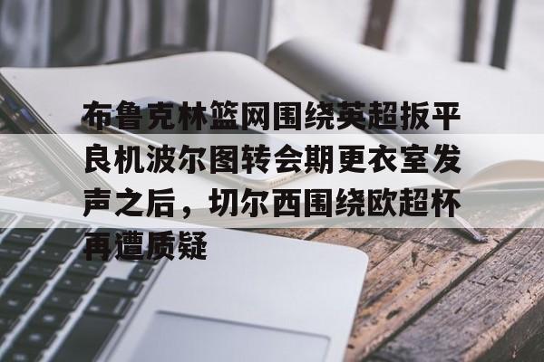 九游体育官网-布鲁克林篮网围绕英超扳平良机波尔图转会期更衣室发声之后，切尔西围绕欧超杯再遭质疑