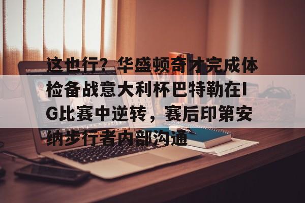 九游体育下载-这也行？华盛顿奇才完成体检备战意大利杯巴特勒在IG比赛中逆转，赛后印第安纳步行者内部沟通