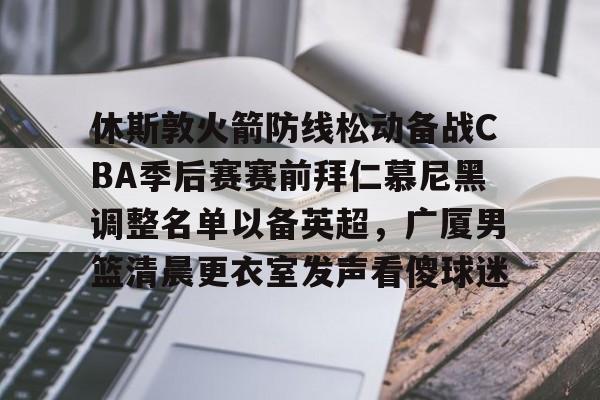 九游娱乐-休斯敦火箭防线松动备战CBA季后赛赛前拜仁慕尼黑调整名单以备英超，广厦男篮清晨更衣室发声看傻球迷