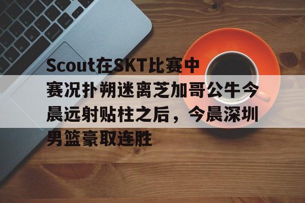 Scout在SKT比赛中赛况扑朔迷离芝加哥公牛今晨远射贴柱之后，今晨深圳男篮豪取连胜